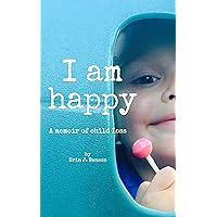 I Am Happy: A Memoir of Child Loss I Am Happy: A Memoir of Child Loss Kindle Paperback