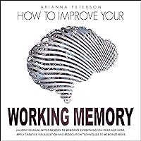 How to Improve Your Working Memory: Unlock Your Unlimited Memory to Memorize Everything You Read and Hear, Apply Creative Visualization and Association Techniques to Memorize More
