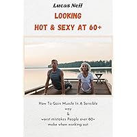 Looking Hot & Sexy At 60+ For seniors: How to Gain Muscle In Sensible Way & Worst Mistakes People Over 60+ Make When Working Out Looking Hot & Sexy At 60+ For seniors: How to Gain Muscle In Sensible Way & Worst Mistakes People Over 60+ Make When Working Out Kindle Paperback