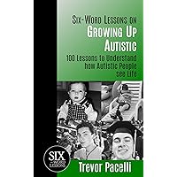 Six-Word Lessons on Growing Up Autistic: 100 Lessons to Understand How Autistic People See Life (The Six-Word Lessons Series Book 4)
