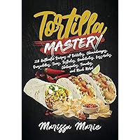 Tortilla Mastery: 230 Authentic Recipes of Burritos, Chimichangas, Quesadillas, Tacos, Tostadas, Enchiladas, Casseroles, Chilaquiles, Tamales, and Much More! (Mexican Cookbook)