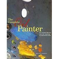 The Complete Oil Painter: The Essential Reference for Beginners to Professionals The Complete Oil Painter: The Essential Reference for Beginners to Professionals Paperback