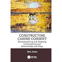 Constructing Canine Consent: Conceptualising and adopting a consent-focused relationship with dogs Constructing Canine Consent: Conceptualising and adopting a consent-focused relationship with dogs Paperback Kindle Hardcover