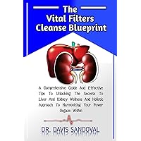 The Vital Filters Cleanse Blueprint: A Comprehensive Guide And Effective Tips To Unlocking The Secrets To Liver And Kidney Wellness And Holistic Approach To Harmonizing Your Power Or The Vital Filters Cleanse Blueprint: A Comprehensive Guide And Effective Tips To Unlocking The Secrets To Liver And Kidney Wellness And Holistic Approach To Harmonizing Your Power Or Kindle Paperback