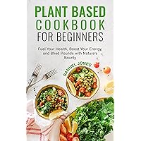 PLANT BASED COOKBOOK FOR BEGINNERS: Fuel Your Health, Boost Your Energy, and Shed Pounds with Nature's Bounty