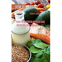 HOW TO SUPPRESS APPETITE: How to Suppress Appetite and Helps You Lose Weight HOW TO SUPPRESS APPETITE: How to Suppress Appetite and Helps You Lose Weight Kindle Paperback