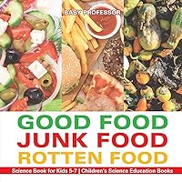 Good Food, Junk Food, Rotten Food - Science Book for Kids 5-7 Children's Science Education Books Good Food, Junk Food, Rotten Food - Science Book for Kids 5-7 Children's Science Education Books Paperback Kindle