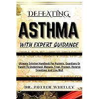DEFEATING ASTHMA WITH EXPERT GUIDANCE : Ultimate Solution Handbook For Patients, Guardians Or Family To Understand, Manage, Treat, Prevent, Reverse Symptoms And Live Well DEFEATING ASTHMA WITH EXPERT GUIDANCE : Ultimate Solution Handbook For Patients, Guardians Or Family To Understand, Manage, Treat, Prevent, Reverse Symptoms And Live Well Kindle Paperback