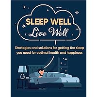 Sleep Well Live Well: Strategies and Solutions for Getting the Sleep You Need for Optimal Health and Happiness Sleep Well Live Well: Strategies and Solutions for Getting the Sleep You Need for Optimal Health and Happiness Paperback