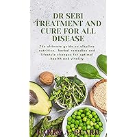 DR SEBI TREATMENT AND CURE FOR ALL DISEASE : The ultimate guide on alkaline nutrition, herbal remedies and lifestyle changes for optimal health and vitality DR SEBI TREATMENT AND CURE FOR ALL DISEASE : The ultimate guide on alkaline nutrition, herbal remedies and lifestyle changes for optimal health and vitality Kindle Paperback