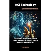 AGI Technology: Understanding the Potential of Artificial General Intelligence for Building a Future of Human-Machine Collaboration AGI Technology: Understanding the Potential of Artificial General Intelligence for Building a Future of Human-Machine Collaboration Kindle Paperback