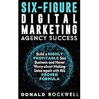 SIX-FIGURE DIGITAL MARKETING AGENCY SUCCESS: Build a Highly Profitable Seo Business and Never Worry about Making Sales again with this Proven Formula (Donald Rockwell Book Series 1)