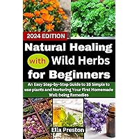 Natural Healing with Wild Herbs for Beginners: An Easy Step-by-Step Guide to 35 Simple to use plants and Nurturing Your First Homemade Well-being Remedies Natural Healing with Wild Herbs for Beginners: An Easy Step-by-Step Guide to 35 Simple to use plants and Nurturing Your First Homemade Well-being Remedies Kindle Paperback