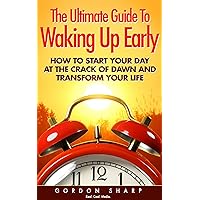 The Ultimate Guide To Waking Up Early - How to Start Your Day at the Crack of Dawn and Transform Your Life The Ultimate Guide To Waking Up Early - How to Start Your Day at the Crack of Dawn and Transform Your Life Kindle