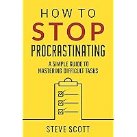 How to Stop Procrastinating: A Simple Guide to Mastering Difficult Tasks and Breaking the Procrastination Habit