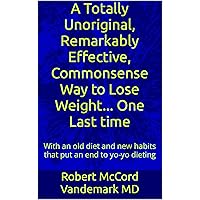 A Totally Unoriginal, Remarkably Effective, Commonsense Way to Lose Weight... One Last time: With an old diet and new habits that put an end to yo-yo dieting