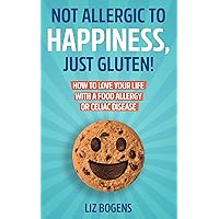 Not Allergic to Happiness, Just Gluten! How to Love Your Life With a Food Allergy or Celiac Disease