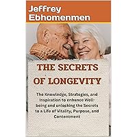 THE SECRETS OF LONGEVITY: The Knowledge, Strategies, and Inspiration to enhance Well-being and unlocking the Secrets to a Life of Vitality, Purpose, and Contentment. THE SECRETS OF LONGEVITY: The Knowledge, Strategies, and Inspiration to enhance Well-being and unlocking the Secrets to a Life of Vitality, Purpose, and Contentment. Kindle Paperback