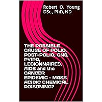 THE POSSIBLE CAUSE OF POLIO, POST-POLIO, CNS, PVIPD, LEGIONNAIRES, AIDS and the CANCER EPIDEMIC – MASS ACIDIC CHEMICAL POISONING? THE POSSIBLE CAUSE OF POLIO, POST-POLIO, CNS, PVIPD, LEGIONNAIRES, AIDS and the CANCER EPIDEMIC – MASS ACIDIC CHEMICAL POISONING? Kindle