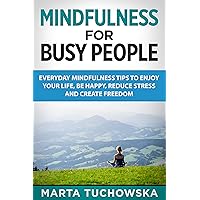 Mindfulness for Busy People: Everyday Mindfulness Tips to Enjoy Your Life, Be Happy, Reduce Stress, and Create Freedom (Mindfulness, Self-Care & Relaxation) Mindfulness for Busy People: Everyday Mindfulness Tips to Enjoy Your Life, Be Happy, Reduce Stress, and Create Freedom (Mindfulness, Self-Care & Relaxation) Kindle Hardcover Paperback