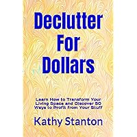 Declutter For Dollars: Learn How to Transform Your Living Space and Discover 50 Ways to Profit from Your Stuff