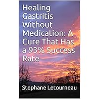 Healing Gastritis Without Medication: A Cure That Has a 93% Success Rate Healing Gastritis Without Medication: A Cure That Has a 93% Success Rate Kindle Paperback