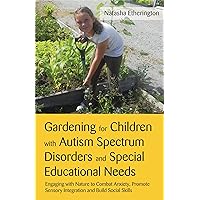 Gardening for Children With Autism Spectrum Disorders and Special Educational Needs: Engaging With Nature to Combat Anxiety, Promote Sensory Integration and Build Social Skills Gardening for Children With Autism Spectrum Disorders and Special Educational Needs: Engaging With Nature to Combat Anxiety, Promote Sensory Integration and Build Social Skills Paperback Kindle