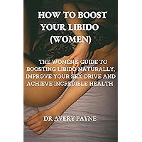 HOW TO BOOST YOUR LIBIDO (WOMEN): THE WOMEN'S GUIDE TO BOOSTING LIBIDO NATURALLY, IMPROVE YOUR SEX DRIVE AND ACHIEVE INCREDIBLE HEALTH. HOW TO BOOST YOUR LIBIDO (WOMEN): THE WOMEN'S GUIDE TO BOOSTING LIBIDO NATURALLY, IMPROVE YOUR SEX DRIVE AND ACHIEVE INCREDIBLE HEALTH. Kindle Paperback