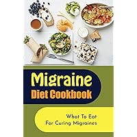 Migraine Diet Cookbook: What To Eat For Curing Migraines