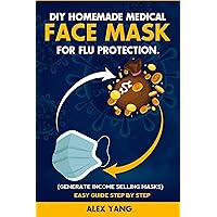 DIY Homemade Medical Face Mask for Flu Protection: Stay Safe From Viruses and Make Money From Home with These Easy to Follow DIY Steps for Making Effective Face Masks DIY Homemade Medical Face Mask for Flu Protection: Stay Safe From Viruses and Make Money From Home with These Easy to Follow DIY Steps for Making Effective Face Masks Kindle Paperback