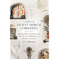 A Cabinet of Ancient Medical Curiosities: Strange Tales and Surprising Facts from the Healing Arts of Greece and Rome A Cabinet of Ancient Medical Curiosities: Strange Tales and Surprising Facts from the Healing Arts of Greece and Rome Kindle Hardcover