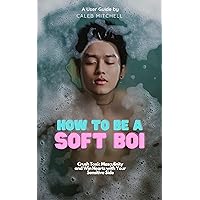 How To Be A Soft Boi: Crush Toxic Masculinity and Win Hearts with Your Sensitive Side