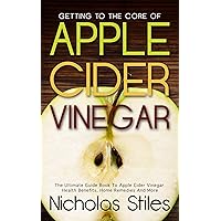 Getting To The Core Of Apple Cider Vinegar:The Ultimate Guide Book To Apple Cider Vinegar Health Benefits, Home Remedies And More Getting To The Core Of Apple Cider Vinegar:The Ultimate Guide Book To Apple Cider Vinegar Health Benefits, Home Remedies And More Kindle Paperback