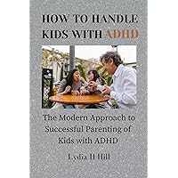 HOW TO HANDLE KIDS WITH ADHD : The Modern Approach to Successful Parenting of Kids with ADHD HOW TO HANDLE KIDS WITH ADHD : The Modern Approach to Successful Parenting of Kids with ADHD Kindle