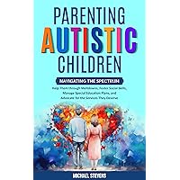Parenting Autistic Children: Navigating the Spectrum: Help Them through Meltdowns, Foster Social Skills, Manage Special Education Plans, and Advocate for the Services They Deserve Parenting Autistic Children: Navigating the Spectrum: Help Them through Meltdowns, Foster Social Skills, Manage Special Education Plans, and Advocate for the Services They Deserve Kindle Paperback Hardcover