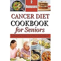 CANCER DIET COOKBOOK FOR SENIORS: The Beginners guide Featuring Anti-Cancer Recipes For Breast, Pancreatic, And Thyroid Health In Men And Women Over 40, 50 And 70 And Newly Diagnosed