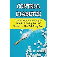 Control Diabetes: Trying To Eat Less Sugar But Still Eating Lots Of Desserts, The Drinking Beer