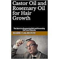Castor Oil and Rosemary Oil for Hair Growth: The Secret to Re-growing Hair and Preventing Hair Loss Naturally