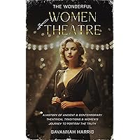 The Wonderful Women of Theatre: A History of Ancient & Contemporary Theatrical Traditions & Women's Journey to Portray the Truth (Wonderful Women of the World)