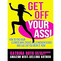 Get Off Your Ass!: How to Find Your Ultimate Why, Create Like a Motherfucker, and Live Like You MEAN It, Now! (Bad*Ass Business Babe Book 3) Get Off Your Ass!: How to Find Your Ultimate Why, Create Like a Motherfucker, and Live Like You MEAN It, Now! (Bad*Ass Business Babe Book 3) Kindle