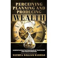 Perceiving, Planning and Producing Wealth: Understanding the principles of true riches and wealth creation