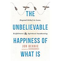 The Unbelievable Happiness of What Is: Beyond Belief to Love, Fulfillment, and Spiritual Awakening The Unbelievable Happiness of What Is: Beyond Belief to Love, Fulfillment, and Spiritual Awakening Paperback Kindle
