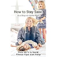 How to Stay Sane As a Stay-At-Home Mom: This sh*t is hard. These tips can help. How to Stay Sane As a Stay-At-Home Mom: This sh*t is hard. These tips can help. Kindle Paperback