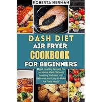 Dash Diet Air Fryer Cookbook for Beginners: Heart-Healthy Recipes for Nutritious Meal Planning, Boosting Wellness with Delicious and Easy-to-Make Air Fried Meals Dash Diet Air Fryer Cookbook for Beginners: Heart-Healthy Recipes for Nutritious Meal Planning, Boosting Wellness with Delicious and Easy-to-Make Air Fried Meals Kindle Paperback