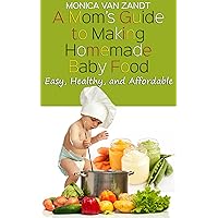 A Mom’s Guide to Making Homemade Baby Food: Easy, Healthy, and Affordable Homemade Baby Food Recipes A Mom’s Guide to Making Homemade Baby Food: Easy, Healthy, and Affordable Homemade Baby Food Recipes Kindle