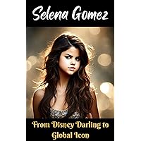 Selena Gomez: From Disney Darling to Global Icon Selena Gomez: From Disney Darling to Global Icon Kindle