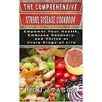 The Comprehensive Stroke Disease Cookbook: Empower Your Health, Embrace Recovery, and Thrive at Every Stage of Life