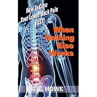 When Nothing Else Works: How To Relieve Your Lower Back Pain Fast! When Nothing Else Works: How To Relieve Your Lower Back Pain Fast! Kindle Paperback