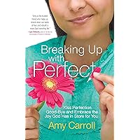 Breaking Up with Perfect: Kiss Perfection Good-Bye and Embrace the Joy God Has in Store for You