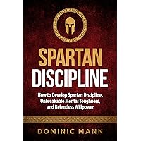 Self-Discipline: How to Develop Spartan Discipline, Unbreakable Mental Toughness, and Relentless Willpower (Spartan Self-Control, Self-Confidence, and Self-Awareness) Self-Discipline: How to Develop Spartan Discipline, Unbreakable Mental Toughness, and Relentless Willpower (Spartan Self-Control, Self-Confidence, and Self-Awareness) Kindle Paperback